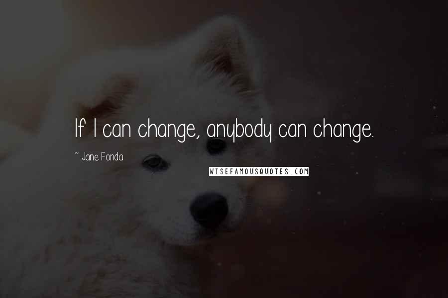 Jane Fonda Quotes: If I can change, anybody can change.