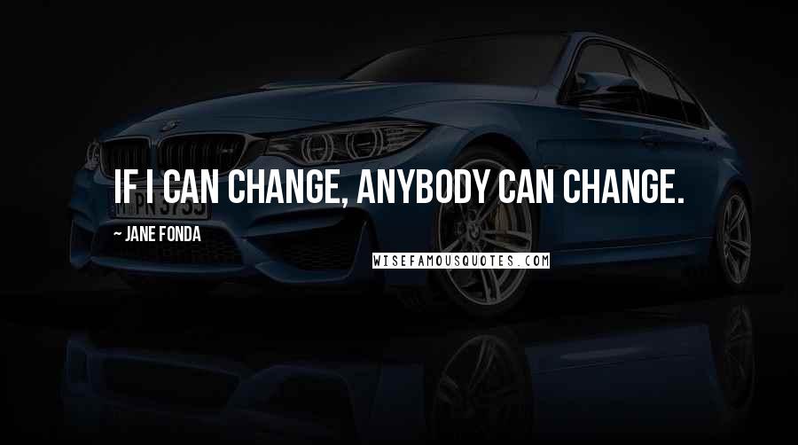 Jane Fonda Quotes: If I can change, anybody can change.