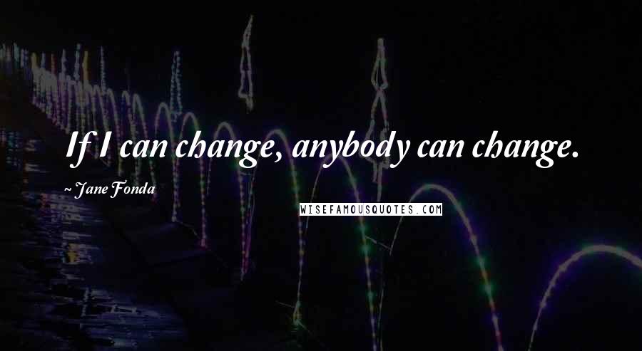 Jane Fonda Quotes: If I can change, anybody can change.