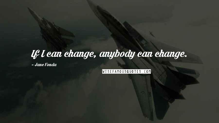 Jane Fonda Quotes: If I can change, anybody can change.