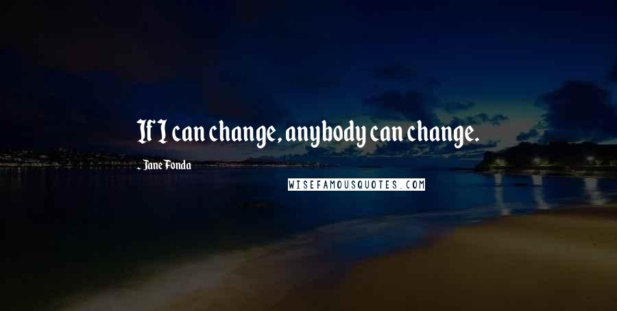 Jane Fonda Quotes: If I can change, anybody can change.