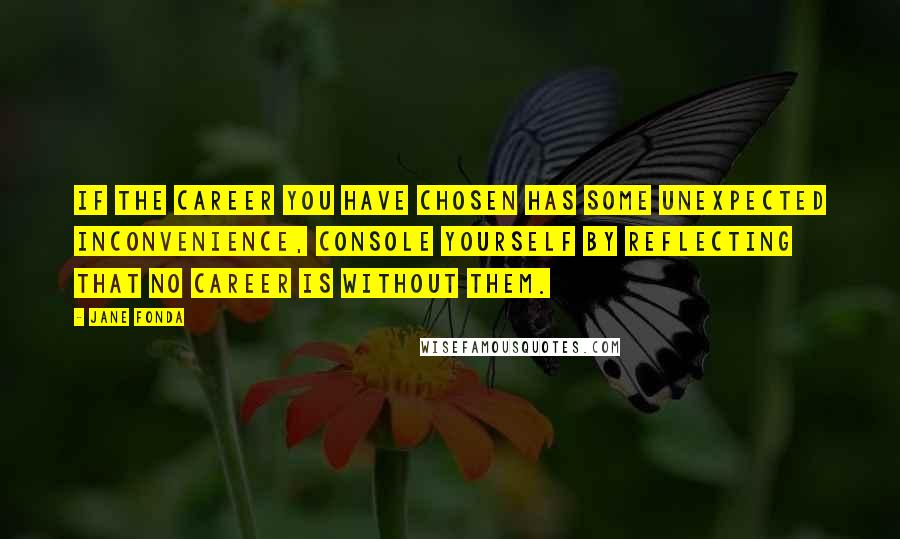 Jane Fonda Quotes: If the career you have chosen has some unexpected inconvenience, console yourself by reflecting that no career is without them.