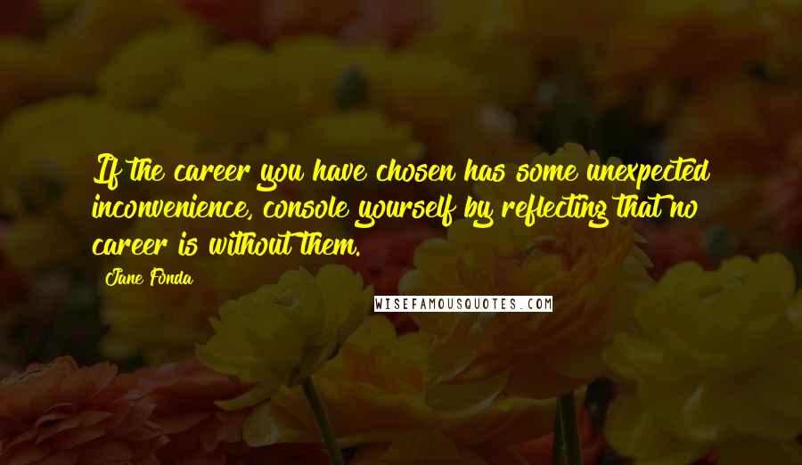 Jane Fonda Quotes: If the career you have chosen has some unexpected inconvenience, console yourself by reflecting that no career is without them.