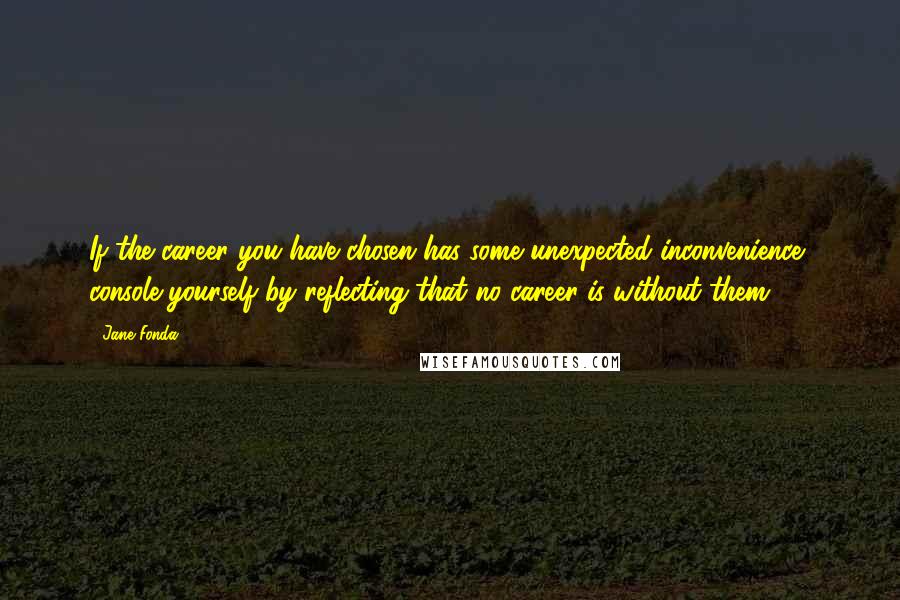 Jane Fonda Quotes: If the career you have chosen has some unexpected inconvenience, console yourself by reflecting that no career is without them.