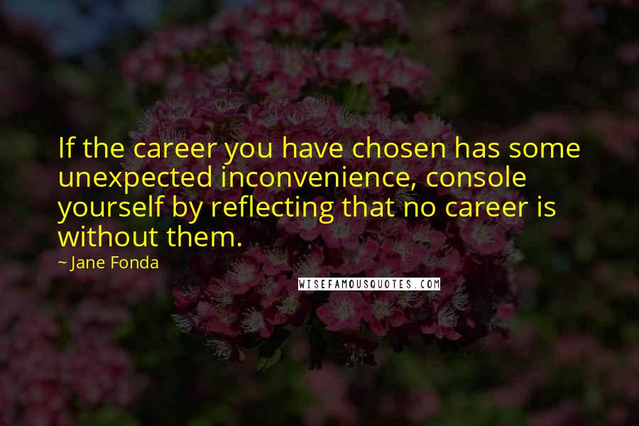 Jane Fonda Quotes: If the career you have chosen has some unexpected inconvenience, console yourself by reflecting that no career is without them.