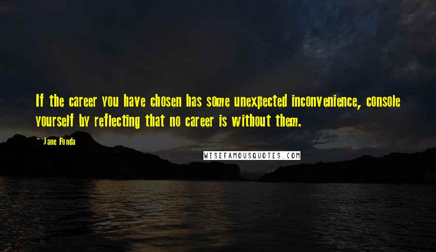 Jane Fonda Quotes: If the career you have chosen has some unexpected inconvenience, console yourself by reflecting that no career is without them.