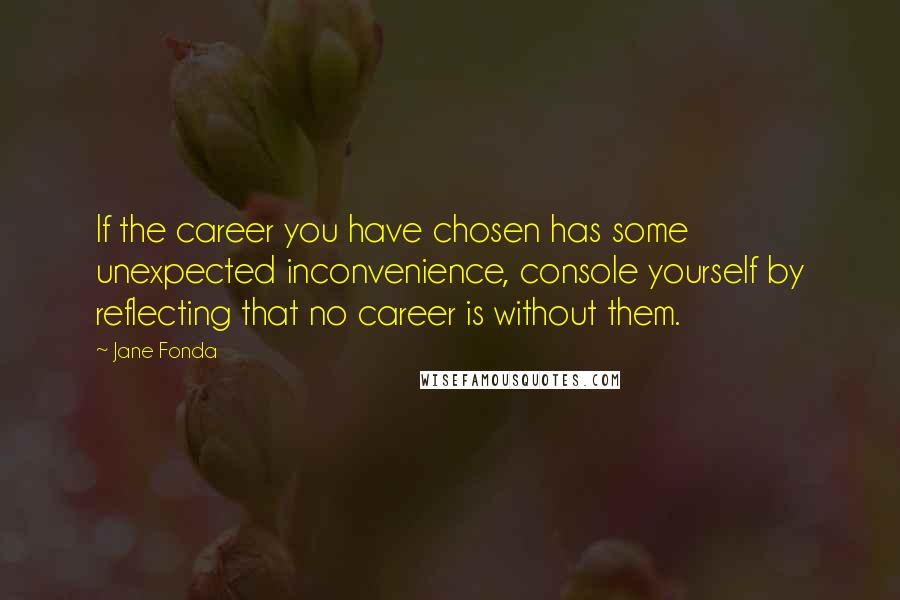 Jane Fonda Quotes: If the career you have chosen has some unexpected inconvenience, console yourself by reflecting that no career is without them.