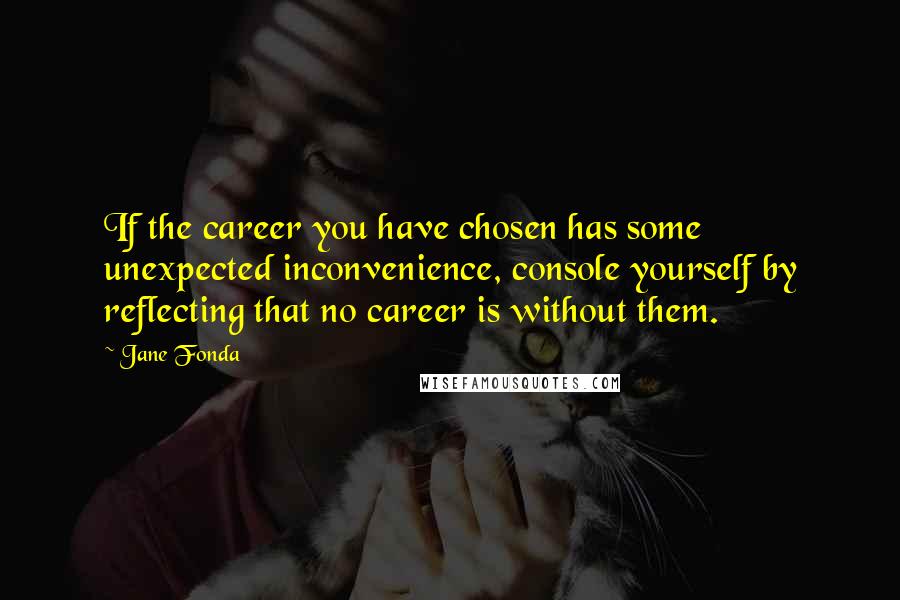 Jane Fonda Quotes: If the career you have chosen has some unexpected inconvenience, console yourself by reflecting that no career is without them.