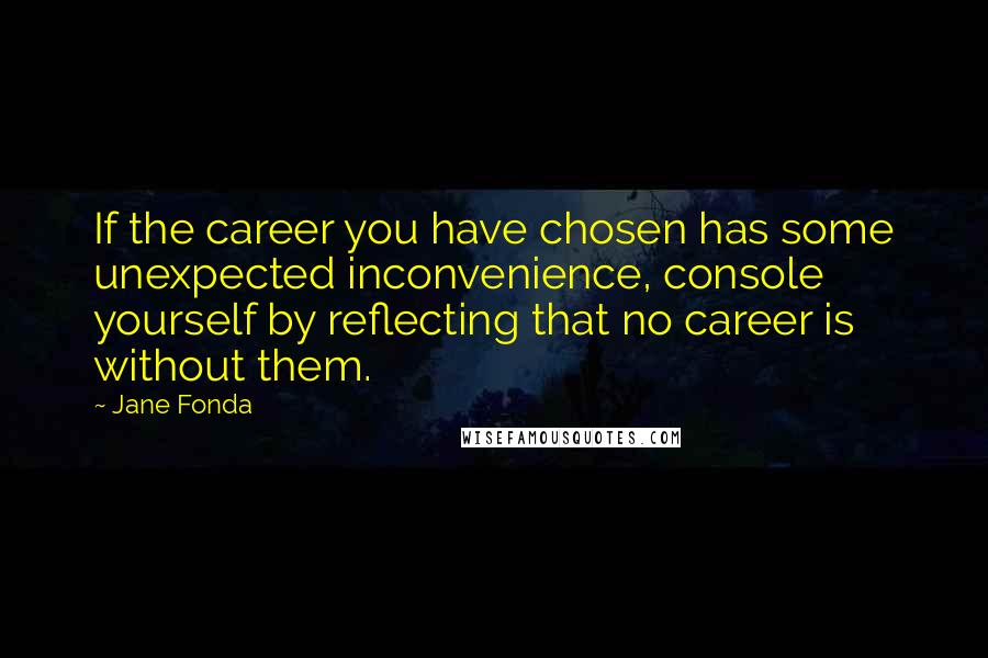 Jane Fonda Quotes: If the career you have chosen has some unexpected inconvenience, console yourself by reflecting that no career is without them.