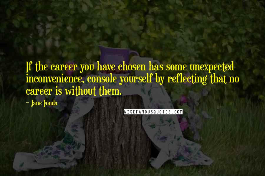 Jane Fonda Quotes: If the career you have chosen has some unexpected inconvenience, console yourself by reflecting that no career is without them.