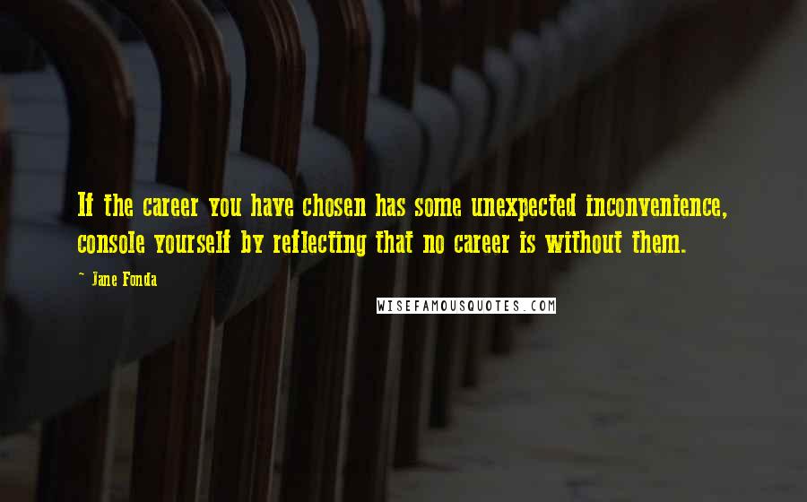 Jane Fonda Quotes: If the career you have chosen has some unexpected inconvenience, console yourself by reflecting that no career is without them.