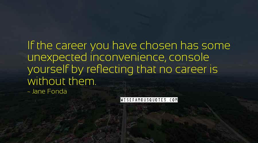 Jane Fonda Quotes: If the career you have chosen has some unexpected inconvenience, console yourself by reflecting that no career is without them.