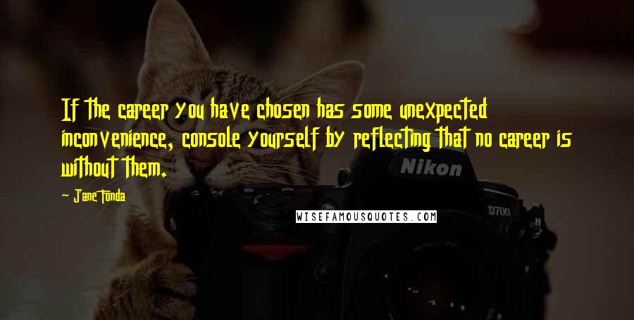 Jane Fonda Quotes: If the career you have chosen has some unexpected inconvenience, console yourself by reflecting that no career is without them.