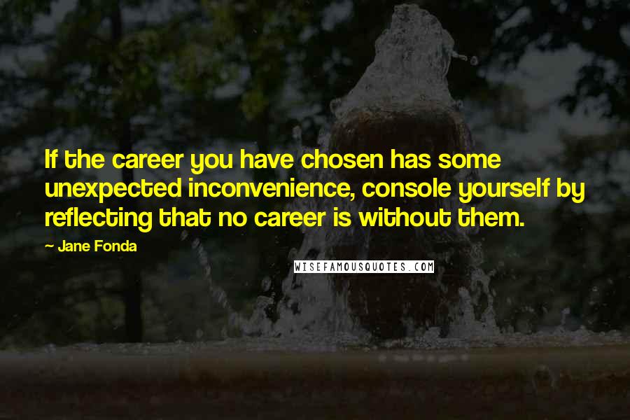 Jane Fonda Quotes: If the career you have chosen has some unexpected inconvenience, console yourself by reflecting that no career is without them.