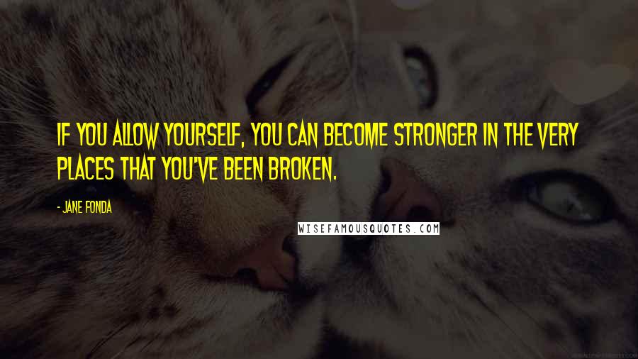 Jane Fonda Quotes: If you allow yourself, you can become stronger in the very places that you've been broken.