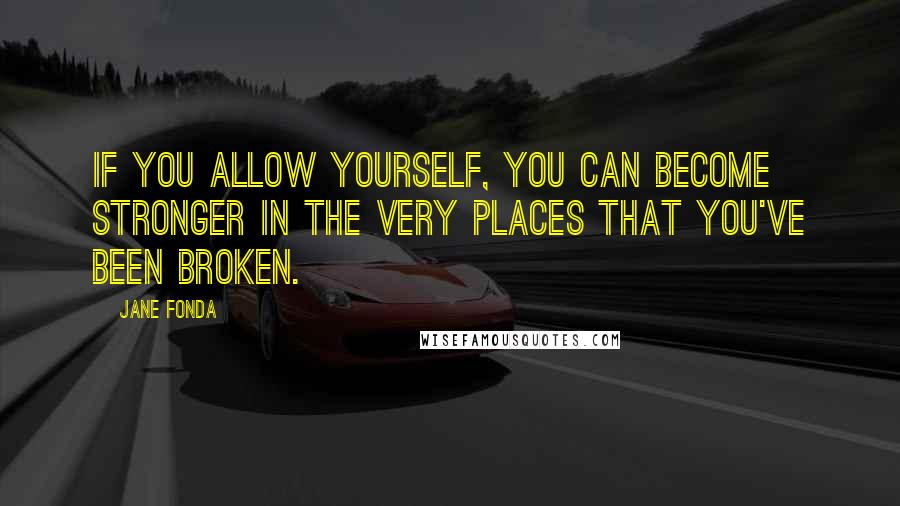 Jane Fonda Quotes: If you allow yourself, you can become stronger in the very places that you've been broken.