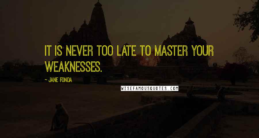 Jane Fonda Quotes: It is never too late to master your weaknesses.