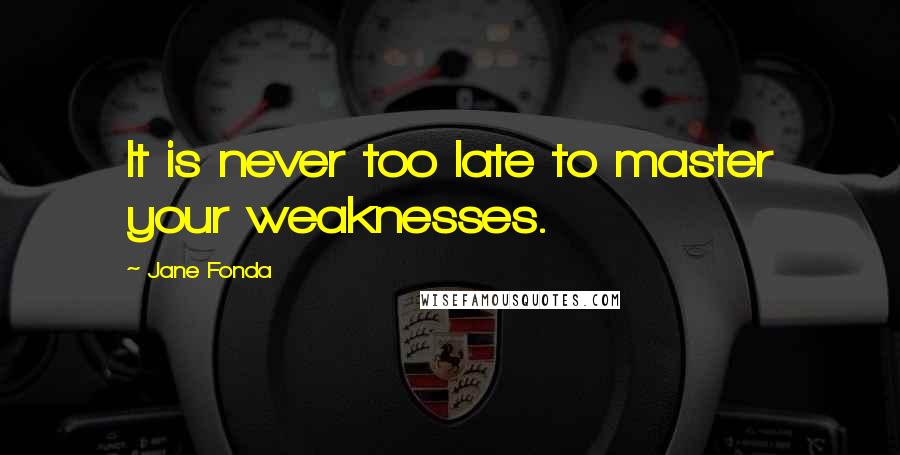 Jane Fonda Quotes: It is never too late to master your weaknesses.