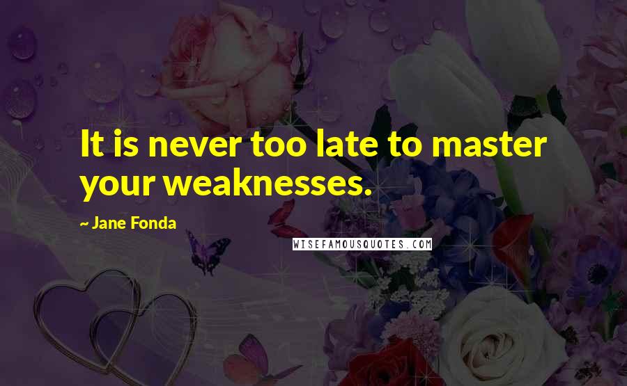 Jane Fonda Quotes: It is never too late to master your weaknesses.