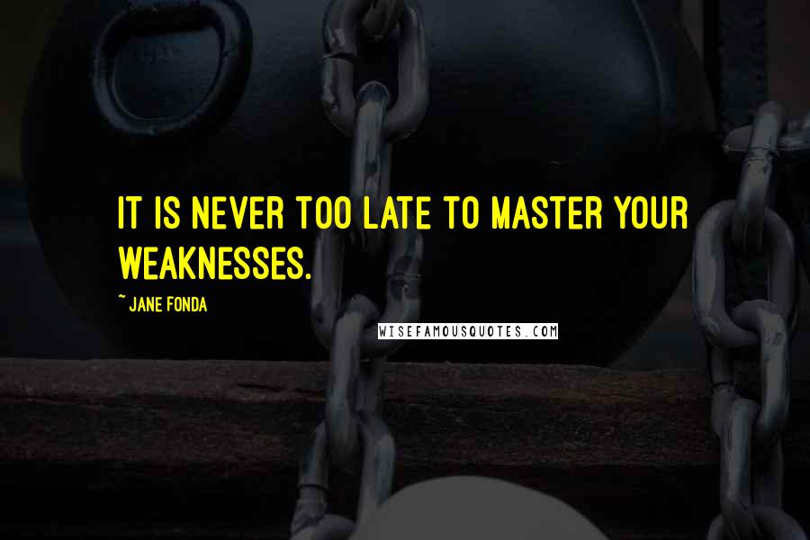 Jane Fonda Quotes: It is never too late to master your weaknesses.