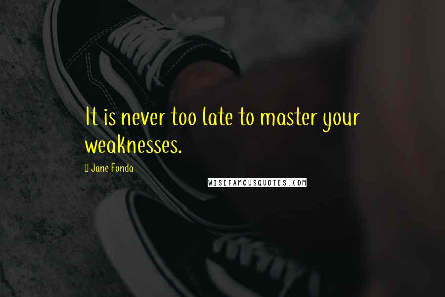 Jane Fonda Quotes: It is never too late to master your weaknesses.