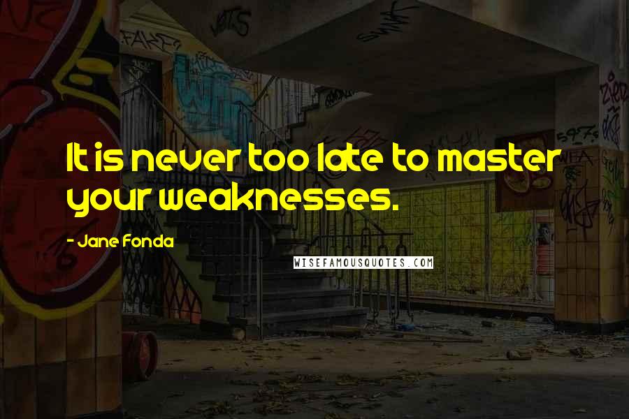 Jane Fonda Quotes: It is never too late to master your weaknesses.
