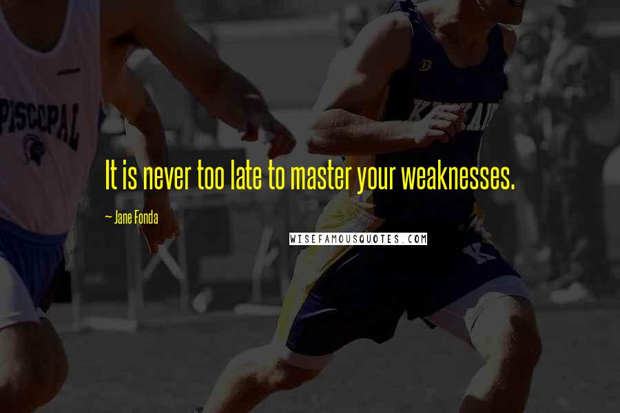 Jane Fonda Quotes: It is never too late to master your weaknesses.