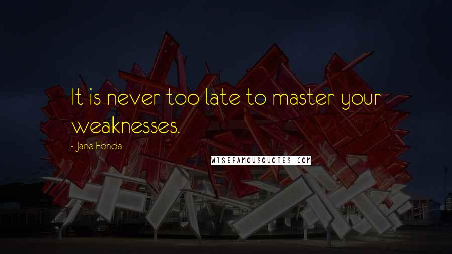 Jane Fonda Quotes: It is never too late to master your weaknesses.