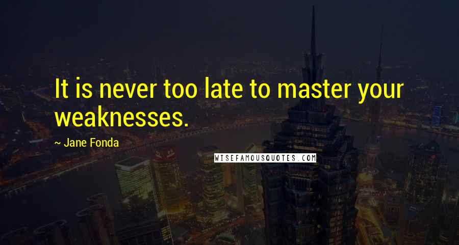 Jane Fonda Quotes: It is never too late to master your weaknesses.