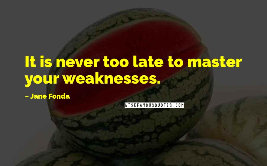 Jane Fonda Quotes: It is never too late to master your weaknesses.