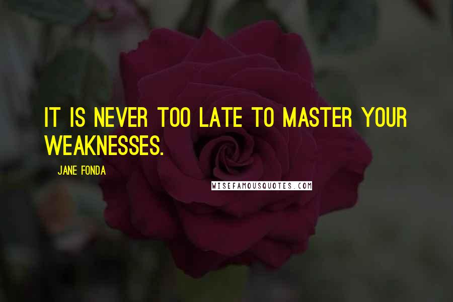 Jane Fonda Quotes: It is never too late to master your weaknesses.