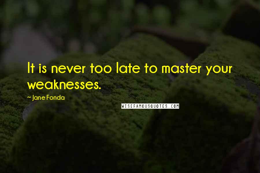 Jane Fonda Quotes: It is never too late to master your weaknesses.