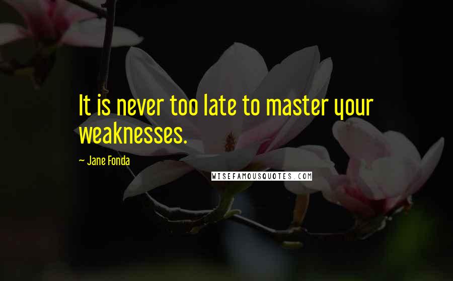 Jane Fonda Quotes: It is never too late to master your weaknesses.