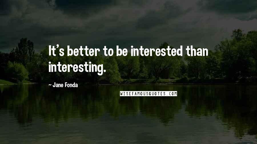 Jane Fonda Quotes: It's better to be interested than interesting.