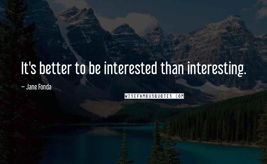 Jane Fonda Quotes: It's better to be interested than interesting.