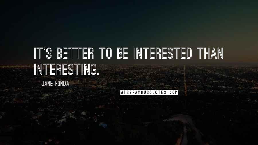 Jane Fonda Quotes: It's better to be interested than interesting.