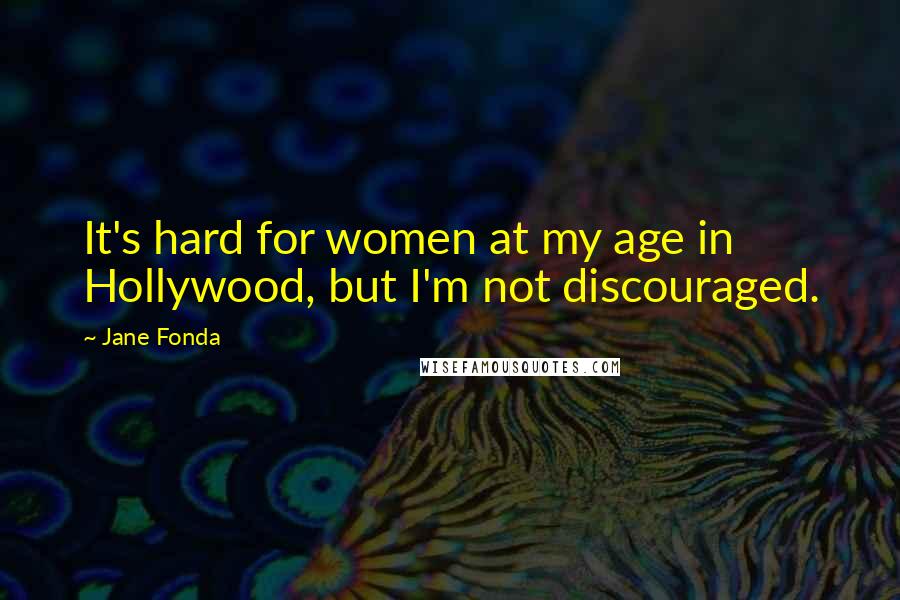 Jane Fonda Quotes: It's hard for women at my age in Hollywood, but I'm not discouraged.