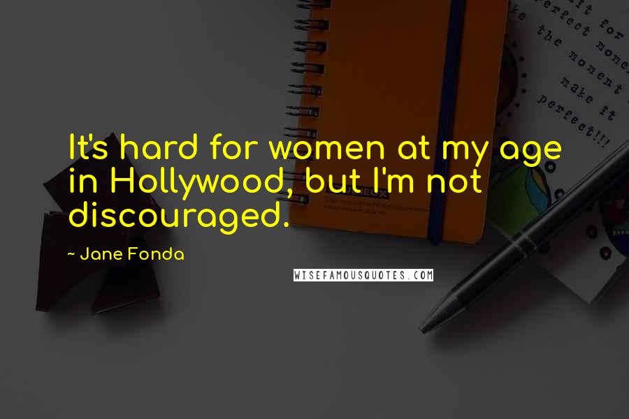Jane Fonda Quotes: It's hard for women at my age in Hollywood, but I'm not discouraged.