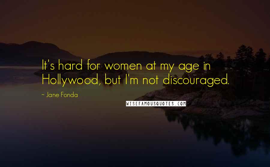 Jane Fonda Quotes: It's hard for women at my age in Hollywood, but I'm not discouraged.