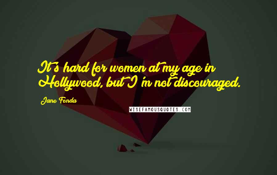 Jane Fonda Quotes: It's hard for women at my age in Hollywood, but I'm not discouraged.