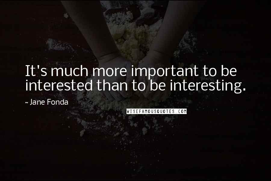 Jane Fonda Quotes: It's much more important to be interested than to be interesting.
