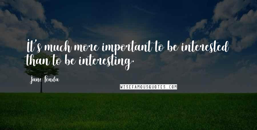Jane Fonda Quotes: It's much more important to be interested than to be interesting.