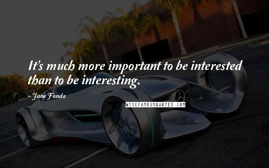 Jane Fonda Quotes: It's much more important to be interested than to be interesting.