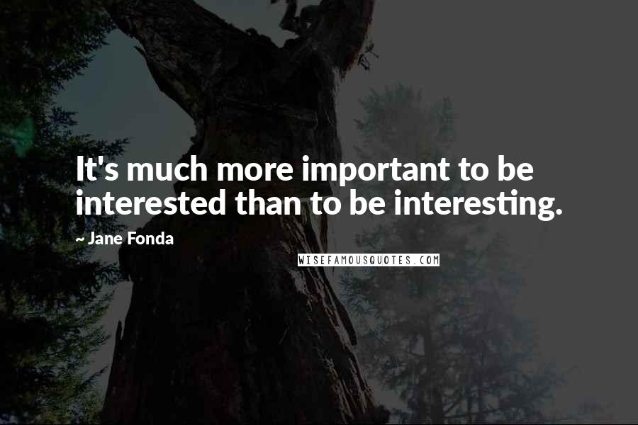 Jane Fonda Quotes: It's much more important to be interested than to be interesting.