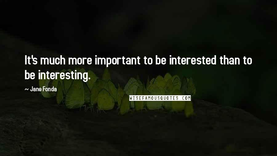 Jane Fonda Quotes: It's much more important to be interested than to be interesting.