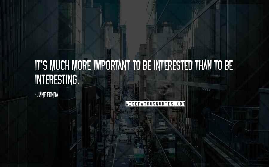 Jane Fonda Quotes: It's much more important to be interested than to be interesting.