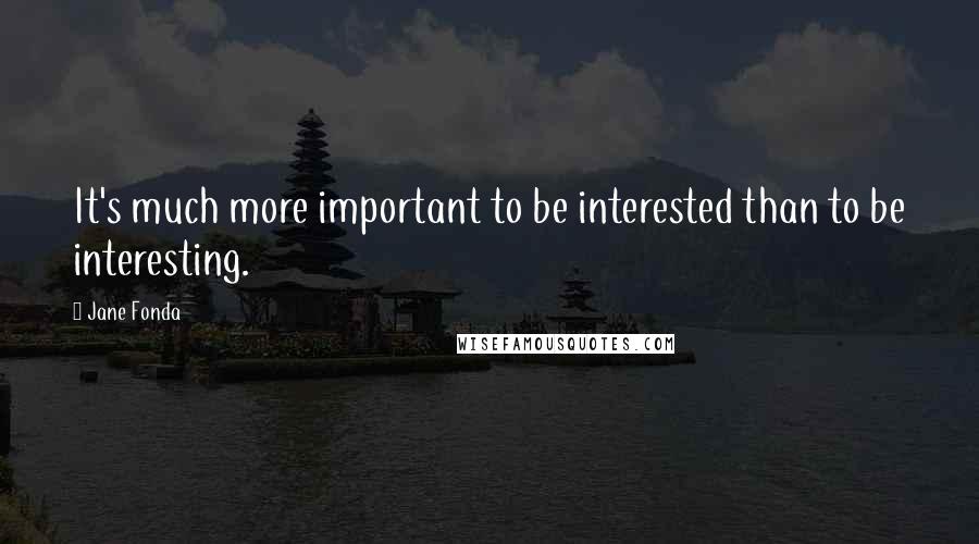 Jane Fonda Quotes: It's much more important to be interested than to be interesting.