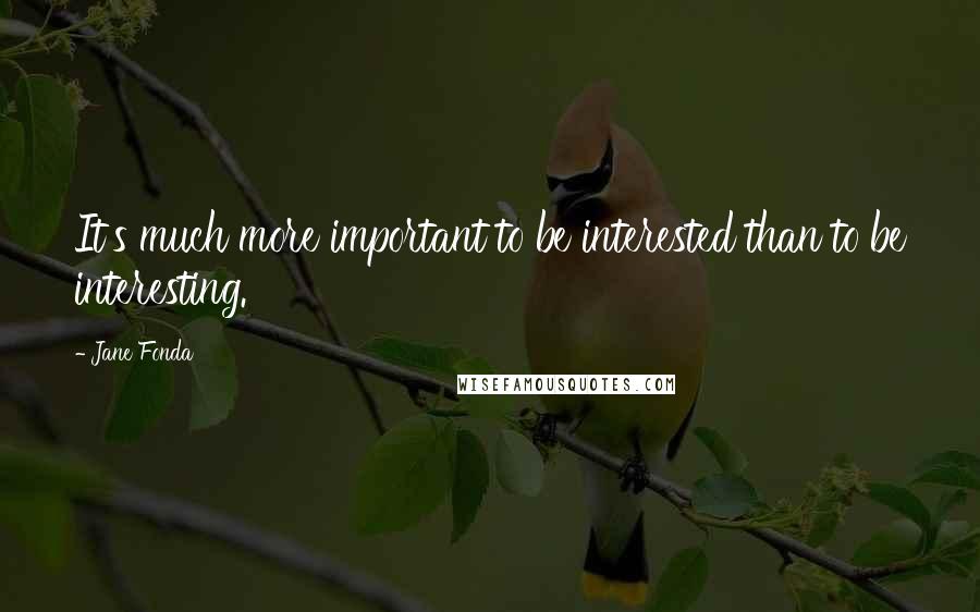 Jane Fonda Quotes: It's much more important to be interested than to be interesting.