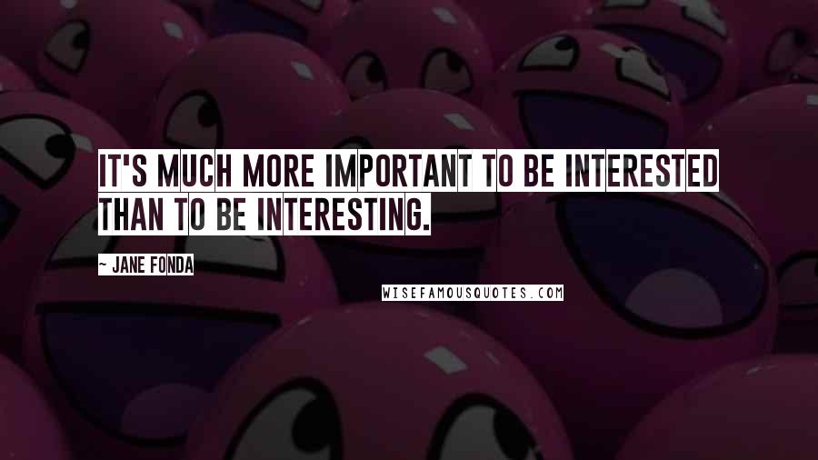 Jane Fonda Quotes: It's much more important to be interested than to be interesting.