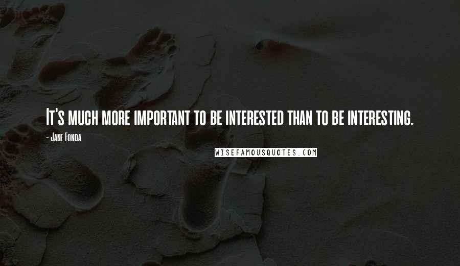 Jane Fonda Quotes: It's much more important to be interested than to be interesting.